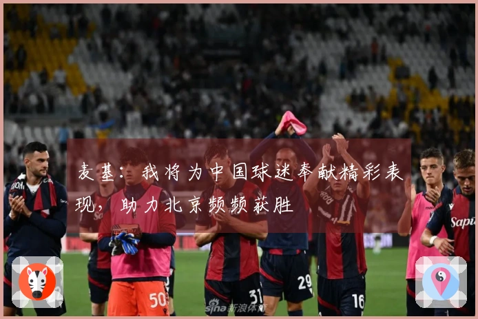 麦基：我将为中国球迷奉献精彩表现，助力北京频频获胜