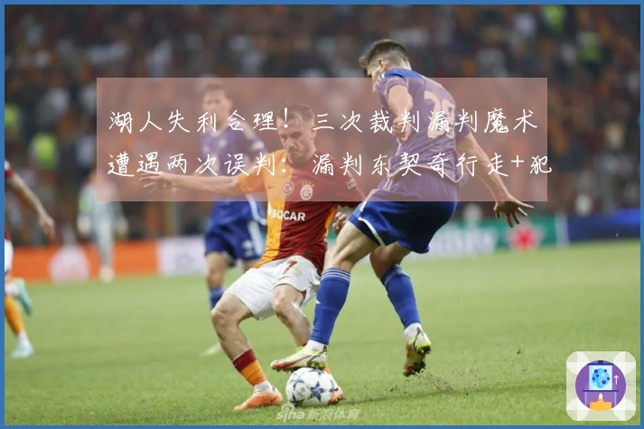 湖人失利合理！三次裁判漏判魔术遭遇两次误判：漏判东契奇行走+犯规情况