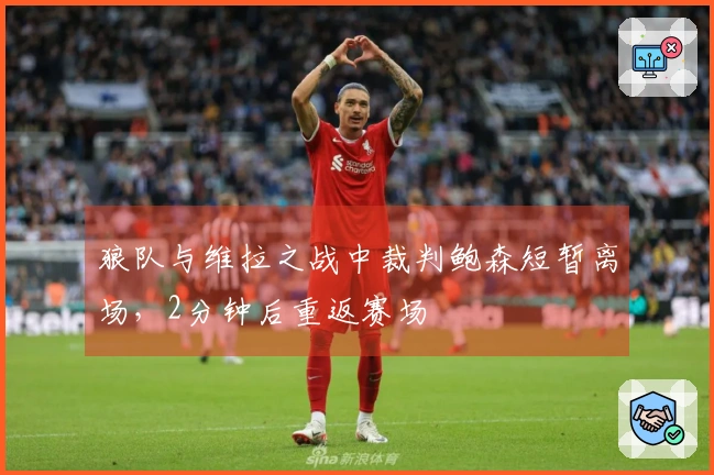 狼队与维拉之战中裁判鲍森短暂离场，2分钟后重返赛场