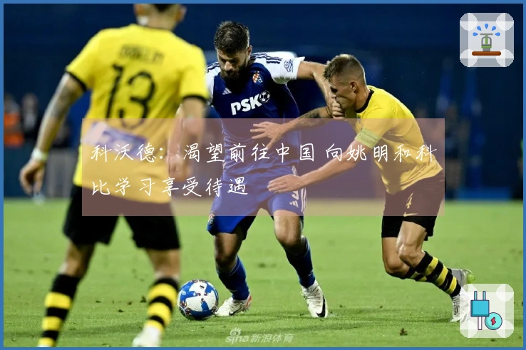 科沃德：渴望前往中国 向姚明和科比学习享受待遇