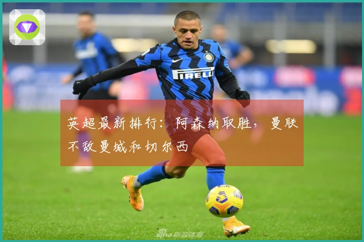 英超最新排行：阿森纳取胜，曼联不敌曼城和切尔西