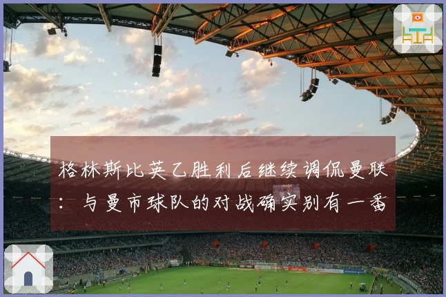格林斯比英乙胜利后继续调侃曼联：与曼市球队的对战确实别有一番风味