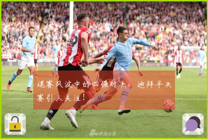 退赛风波中的四强对决，迪拜半决赛引人关注！