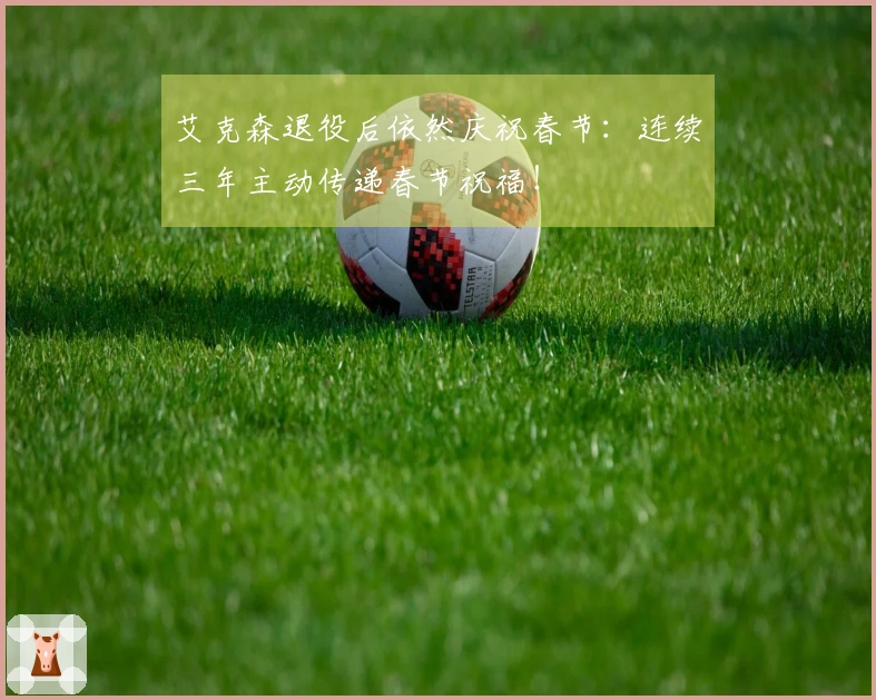 艾克森退役后依然庆祝春节：连续三年主动传递春节祝福！