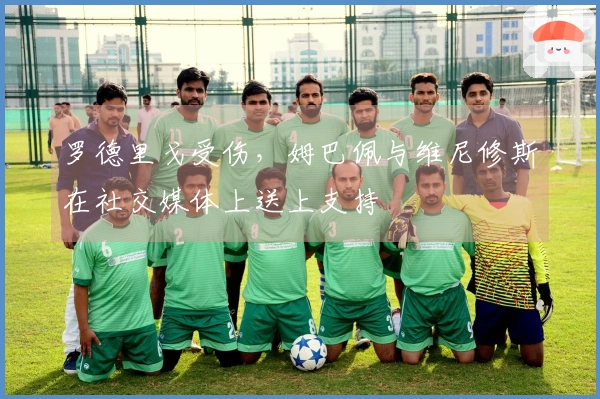 罗德里戈受伤，姆巴佩与维尼修斯在社交媒体上送上支持