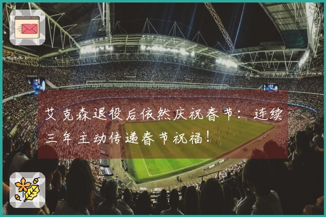 艾克森退役后依然庆祝春节：连续三年主动传递春节祝福！