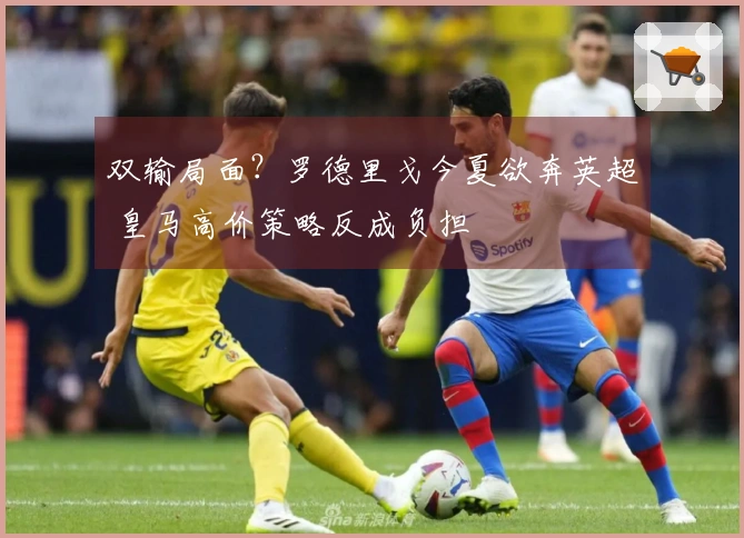 双输局面？罗德里戈今夏欲奔英超 皇马高价策略反成负担