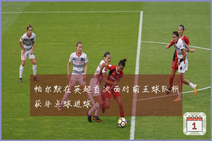 帕尔默在英超首次面对前五球队斩获非点球进球