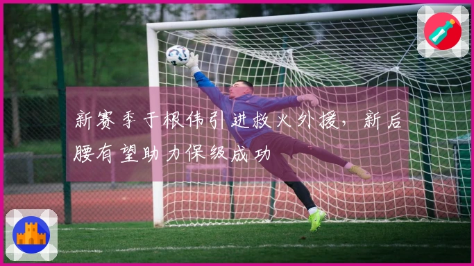 新赛季于根伟引进救火外援，新后腰有望助力保级成功