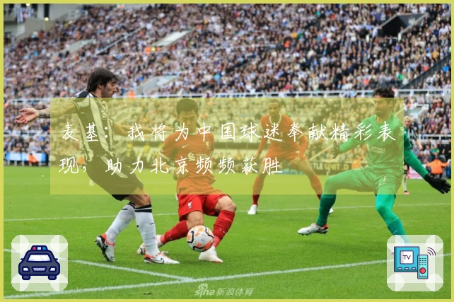 麦基：我将为中国球迷奉献精彩表现，助力北京频频获胜