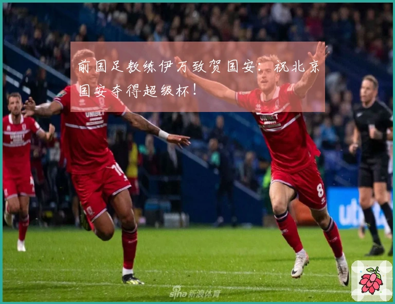 前国足教练伊万致贺国安：祝北京国安夺得超级杯！