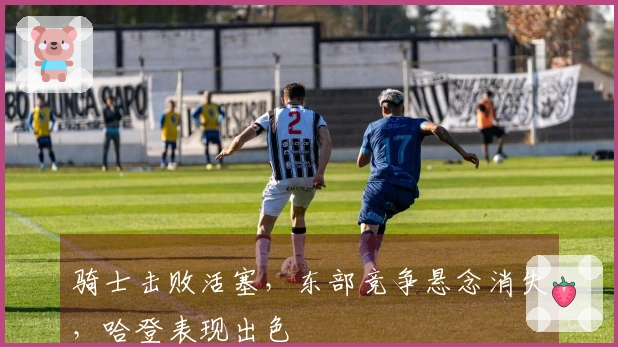 骑士击败活塞，东部竞争悬念消失，哈登表现出色