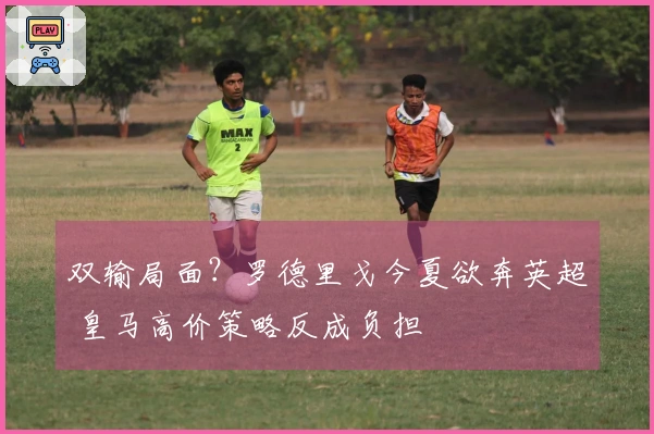 双输局面？罗德里戈今夏欲奔英超 皇马高价策略反成负担