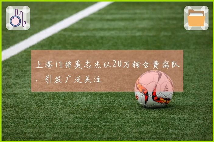 上港门将奚志杰以20万转会费离队，引发广泛关注