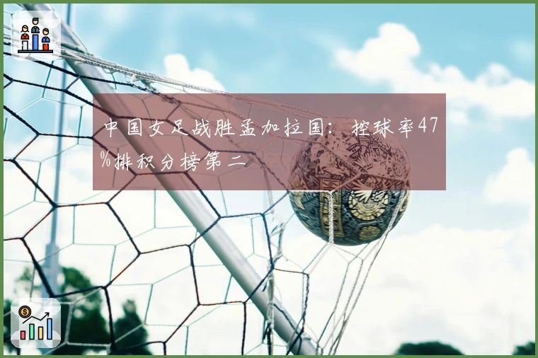中国女足战胜孟加拉国：控球率47%排积分榜第二