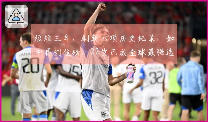 短短三年，刷新六项历史纪录，如今再创佳绩，22岁已成全球最强选手