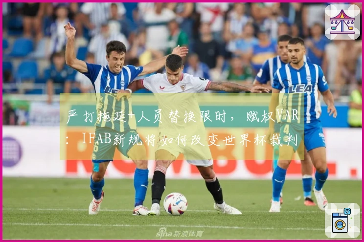 严打拖延+人员替换限时，赋权VAR：IFAB新规将如何改变世界杯裁判判罚？