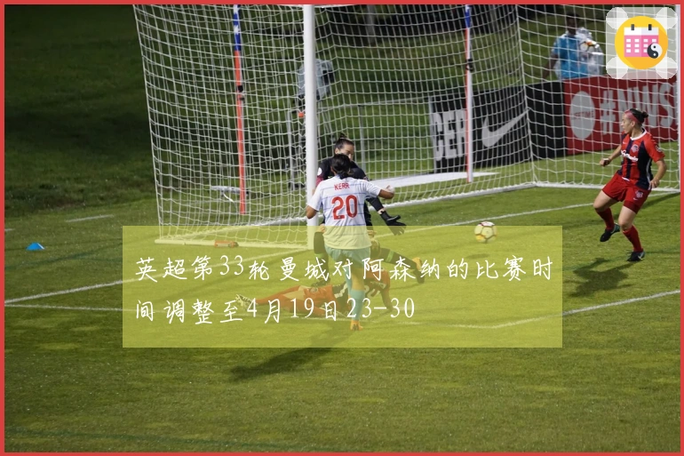 英超第33轮曼城对阿森纳的比赛时间调整至4月19日23-30