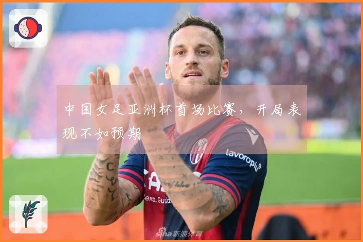 中国女足亚洲杯首场比赛，开局表现不如预期