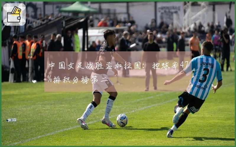 中国女足战胜孟加拉国：控球率47%排积分榜第二
