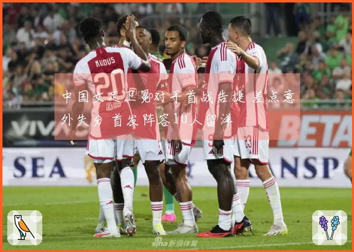 中国女足卫冕对手首战告捷 差点意外失分 首发阵容10人留洋