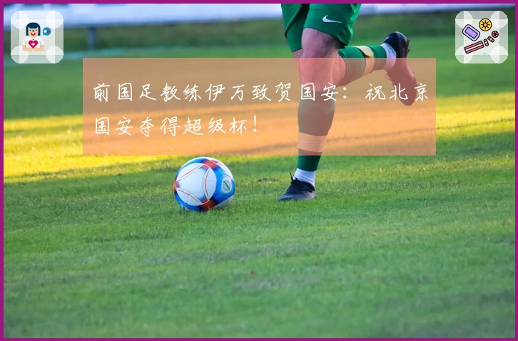 前国足教练伊万致贺国安：祝北京国安夺得超级杯！
